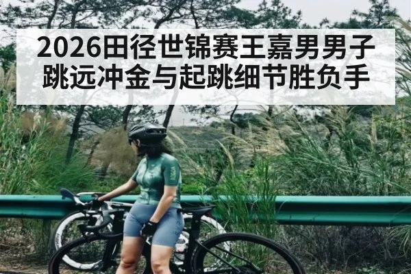 2026田径世锦赛王嘉男男子跳远冲金与起跳细节胜负手
